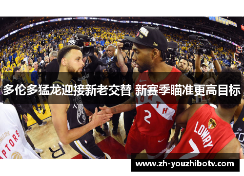 多伦多猛龙迎接新老交替 新赛季瞄准更高目标