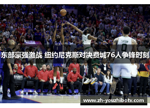 东部豪强激战 纽约尼克斯对决费城76人争锋时刻