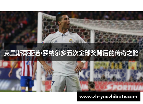 克里斯蒂亚诺·罗纳尔多五次金球奖背后的传奇之路
